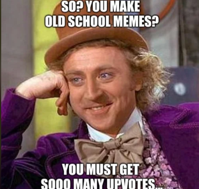 SO? YOU MAKE OLD SCHOOL MEMES? YOU MUST GET SOOO MANY UPVOTES