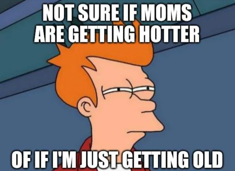 NOT SURE IF MOMS ARE GETTING HOTTER OF IF I'M JUST GETTING OLD