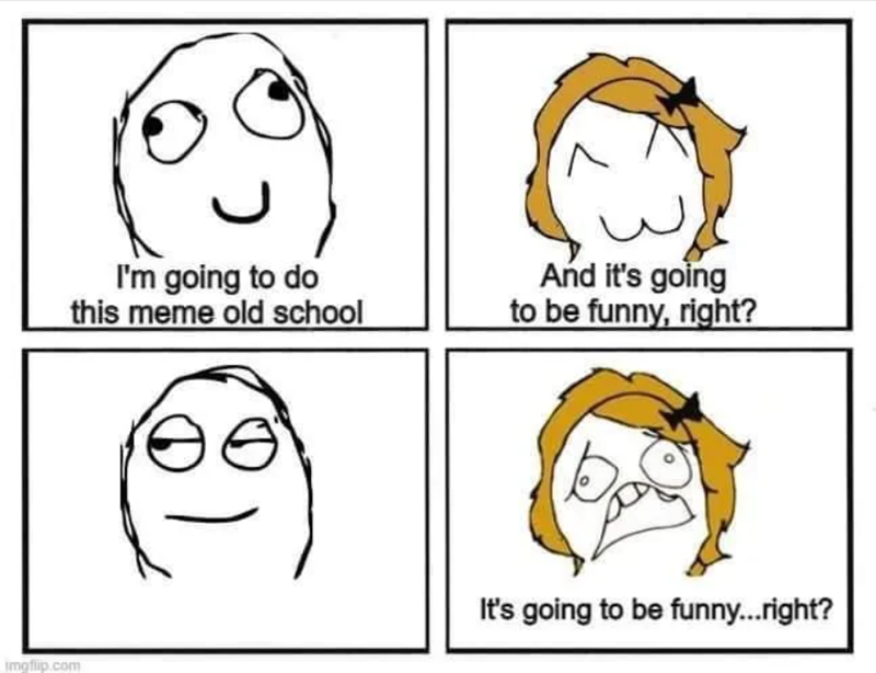 I'm going to do this meme old school And it's going to be funny, right? imgflip.com It's going to be funny...right?