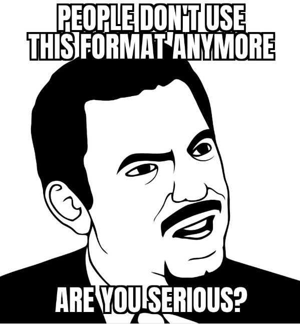 PEOPLE DON'T USE THIS FORMAT ANYMORE ARE YOU SERIOUS?