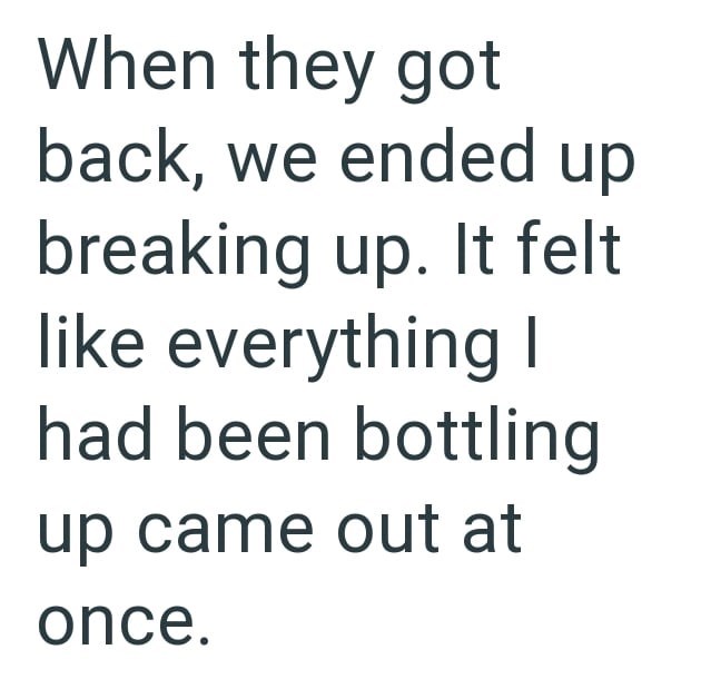 When they got back, we ended up breaking up. It felt like everything I had been bottling up came out at once.