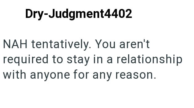 Dry-Judgment4402 NAH tentatively. You aren't required to stay in a relationship with anyone for any reason.