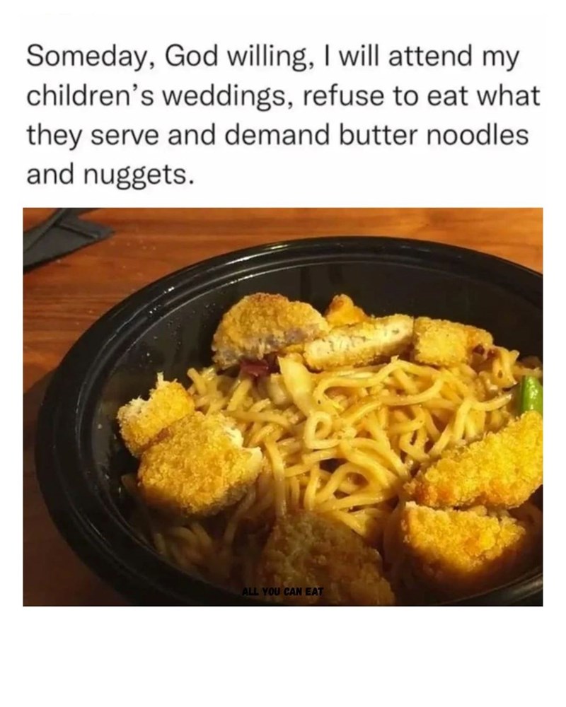 Someday, God willing, I will attend my children's weddings, refuse to eat what they serve and demand butter noodles. and nuggets. ALL YOU CAN EAT
