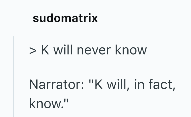 sudomatrix > K will never know Narrator: "K will, in fact, know."