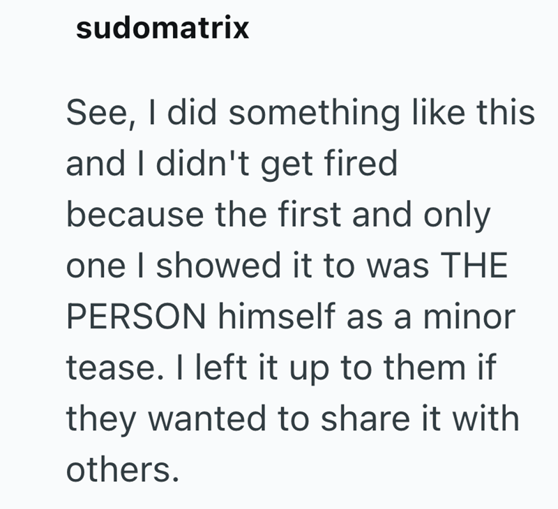 sudomatrix See, I did something like this and I didn't get fired because the first and only one I showed it to was THE PERSON himself as a minor tease. I left it up to them if they wanted to share it with others.