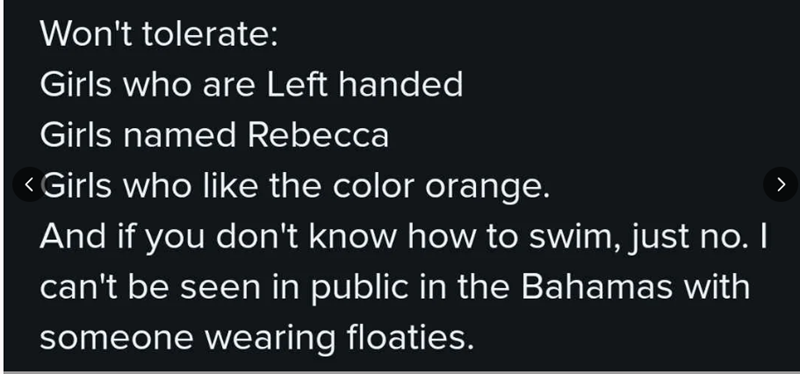 Won't tolerate: Girls who are Left handed Girls named Rebecca < Girls who like the color orange. And if you don't know how to swim, just no. I can't be seen in public in the Bahamas with someone wearing floaties. >