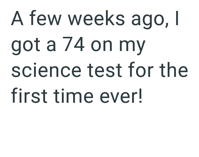 A few weeks ago, I got a 74 on my science test for the first time ever!