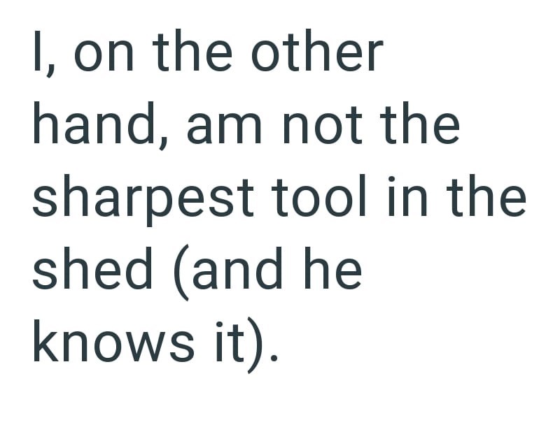 I, on the other hand, am not the sharpest tool in the shed (and he knows it).