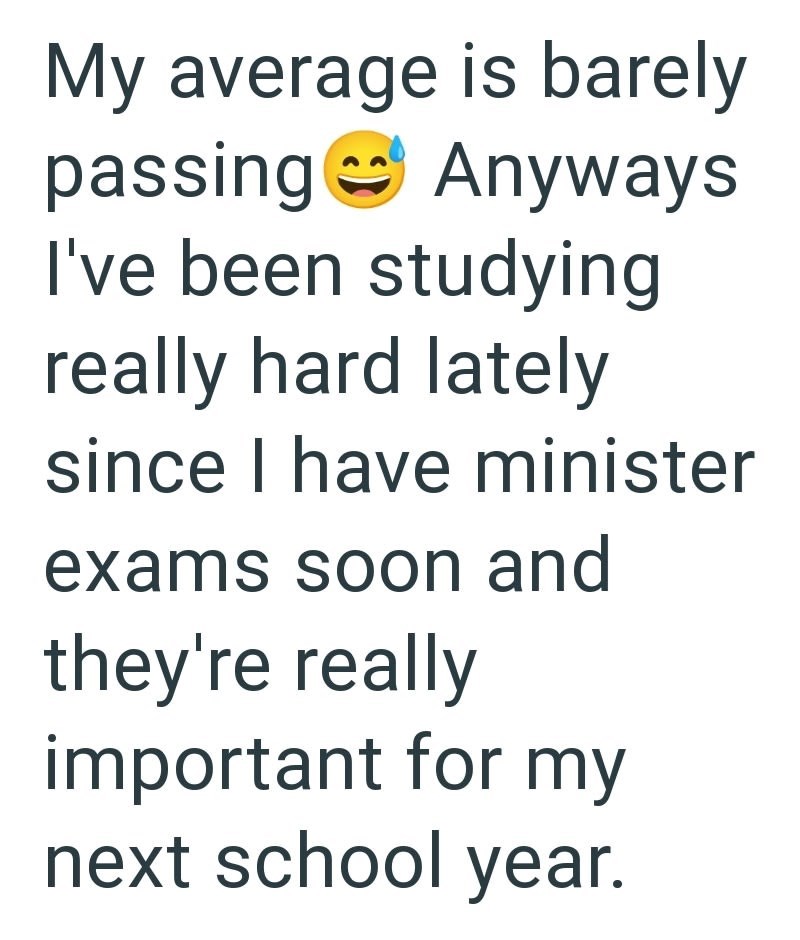 My average is barely passing Anyways I've been studying really hard lately since I have minister exams soon and they're really important for my next school year.