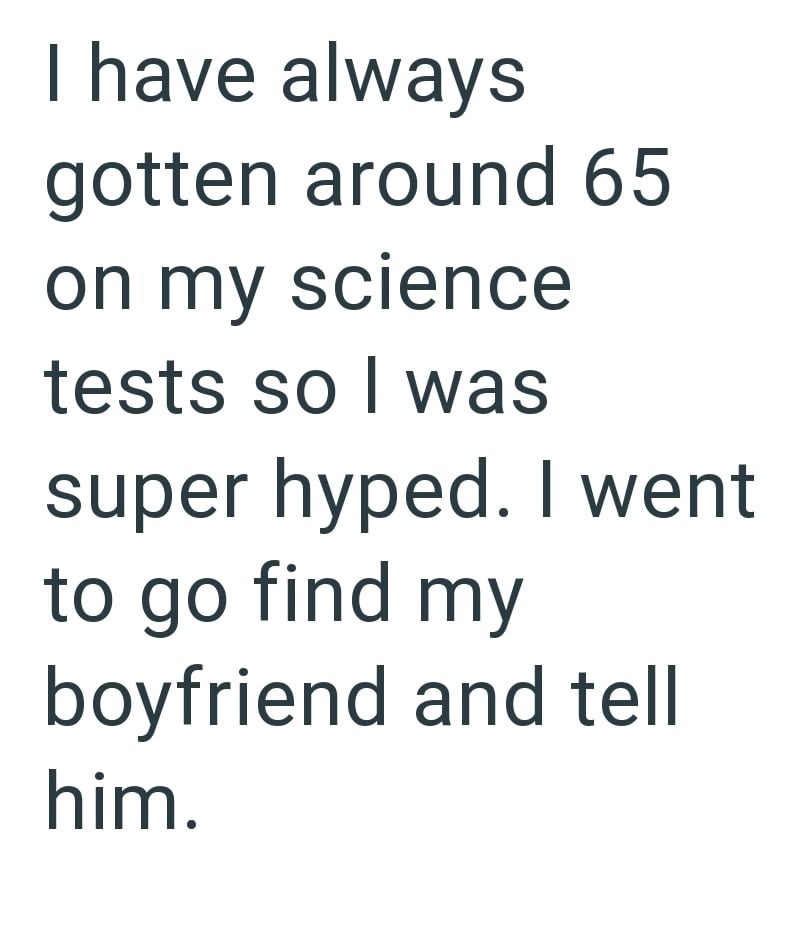 I have always gotten around 65 on my science tests so I was super hyped. I went to go find my boyfriend and tell him.