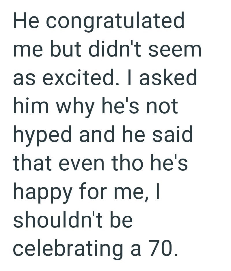 He congratulated me but didn't seem as excited. I asked him why he's not hyped and he said that even tho he's happy for me, I shouldn't be celebrating a 70.