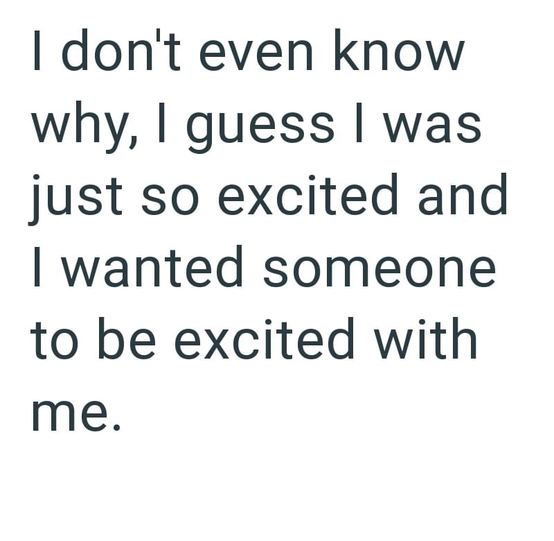 I don't even know why, I guess I was just so excited and I wanted someone to be excited with me.