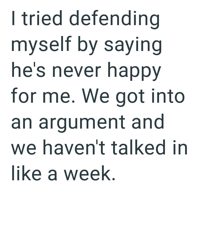 I tried defending myself by saying he's never happy for me. We got into an argument and we haven't talked in like a week.