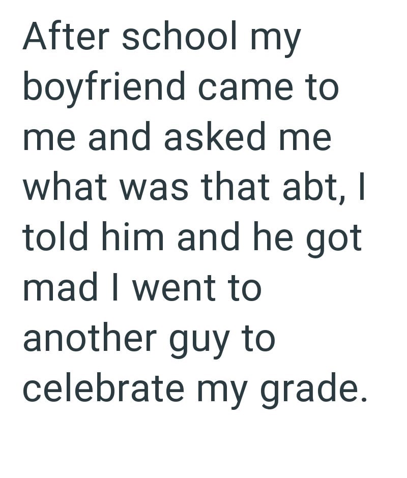 After school my boyfriend came to me and asked me what was that abt, I told him and he got mad I went to another guy to celebrate my grade.