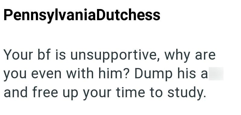 PennsylvaniaDutchess Your bf is unsupportive, why are you even with him? Dump his a and free up your time to study.