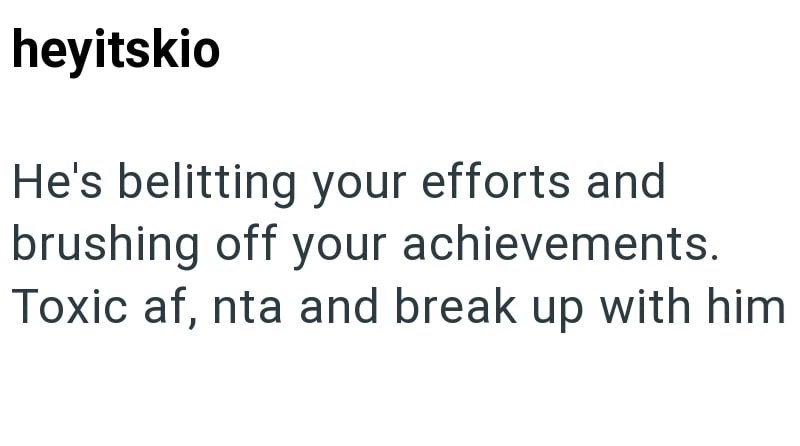heyitskio He's belitting your efforts and brushing off your achievements. Toxic af, nta and break up with him