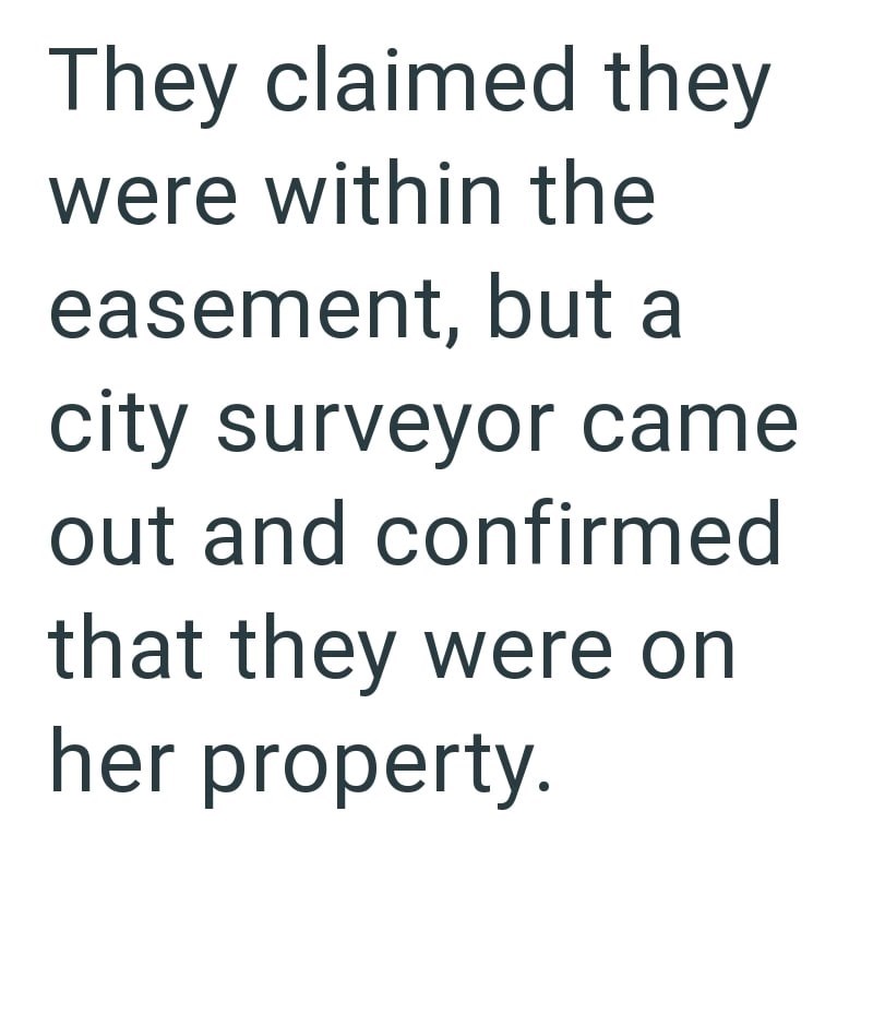 They claimed they were within the easement, but a city surveyor came out and confirmed that they were on her property.