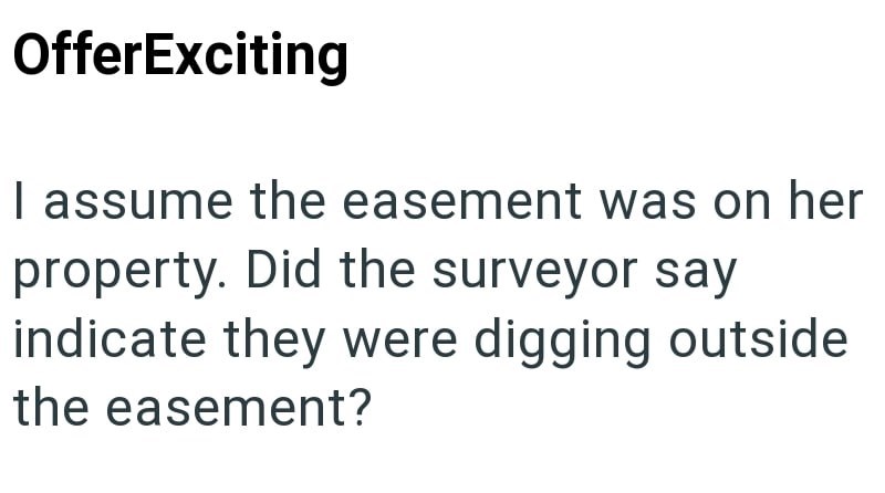 OfferExciting I assume the easement was on her property. Did the surveyor say indicate they were digging outside the easement?