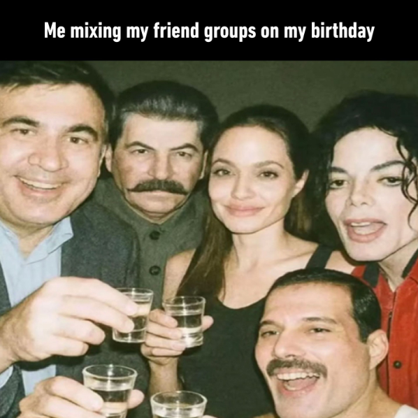 Me mixing my friend groups on my birthday