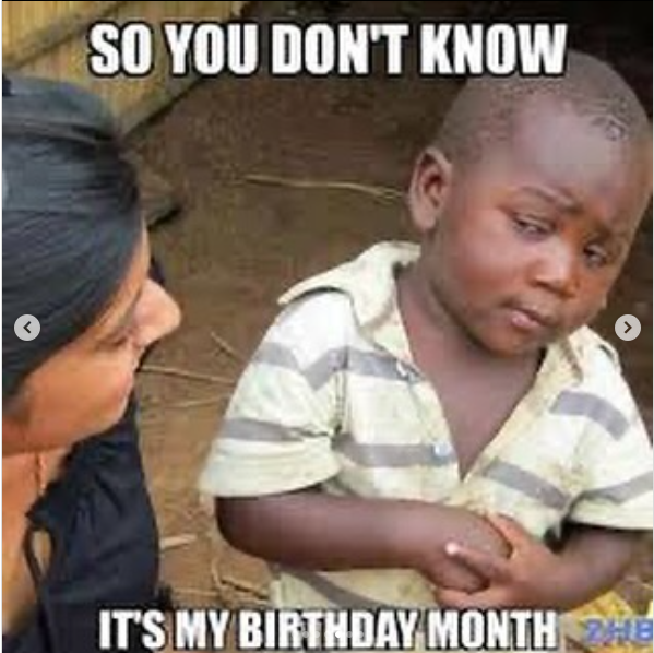 SO YOU DON'T KNOW IT'S MY BIRTHDAY MONTH HE