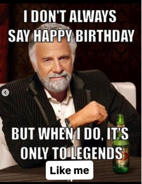 I DON'T ALWAYS SAY HAPPY BIRTHDAY BUT WHEN I DO, IT'S ONLY TO LEGENDS Like me