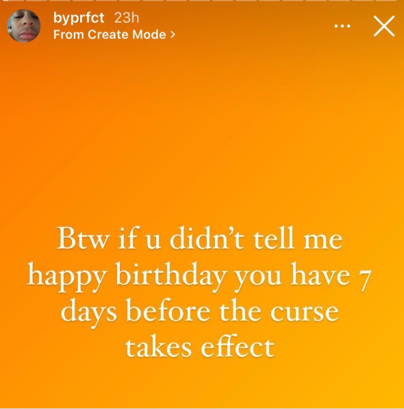 byprfct 23h From Create Mode > Btw if u didn't tell me happy birthday you have 7 days before the curse takes effect Х