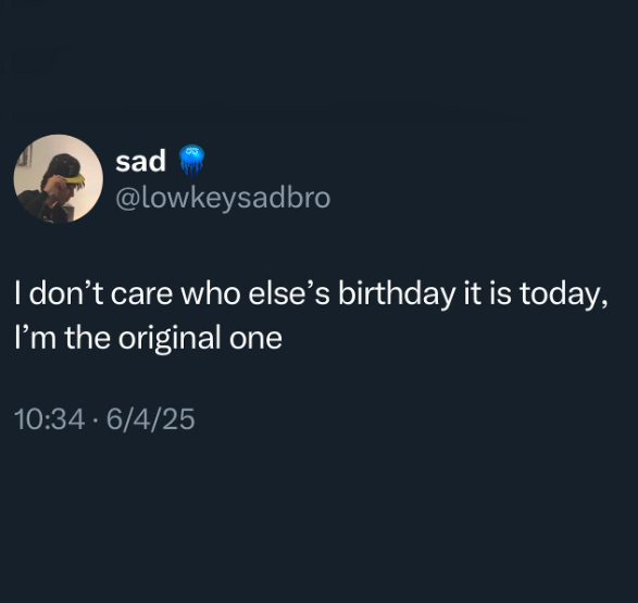sad @lowkeysadbro I don't care who else's birthday it is today, I'm the original one 10:34 - 6/4/25