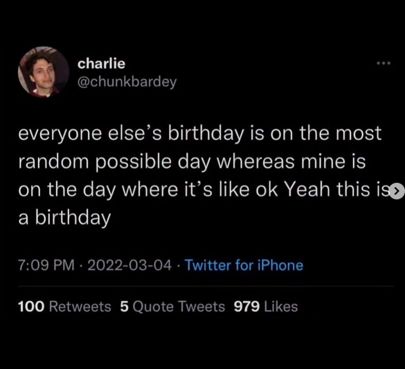 charlie @chunkbardey everyone else's birthday is on the most random possible day whereas mine is on the day where it's like ok Yeah this is> a birthday 7:09 PM - 2022-03-04 Twitter for iPhone 100 Retweets 5 Quote Tweets 979 Likes