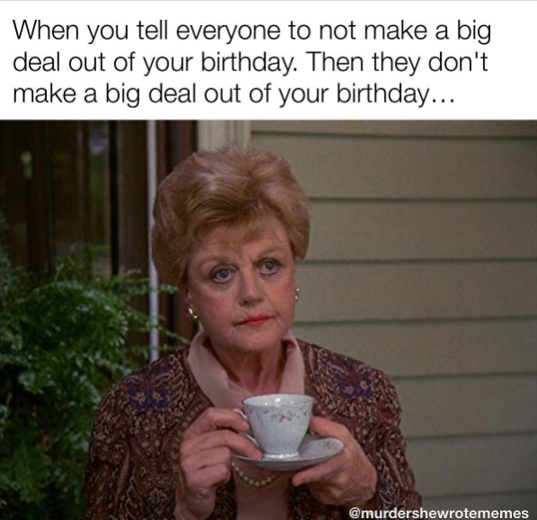When you tell everyone to not make a big deal out of your birthday. Then they don't make a big deal out of your birthday... @murdershewrotememes