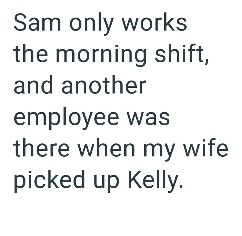 Sam only works the morning shift, and another employee was there when my wife picked up Kelly.