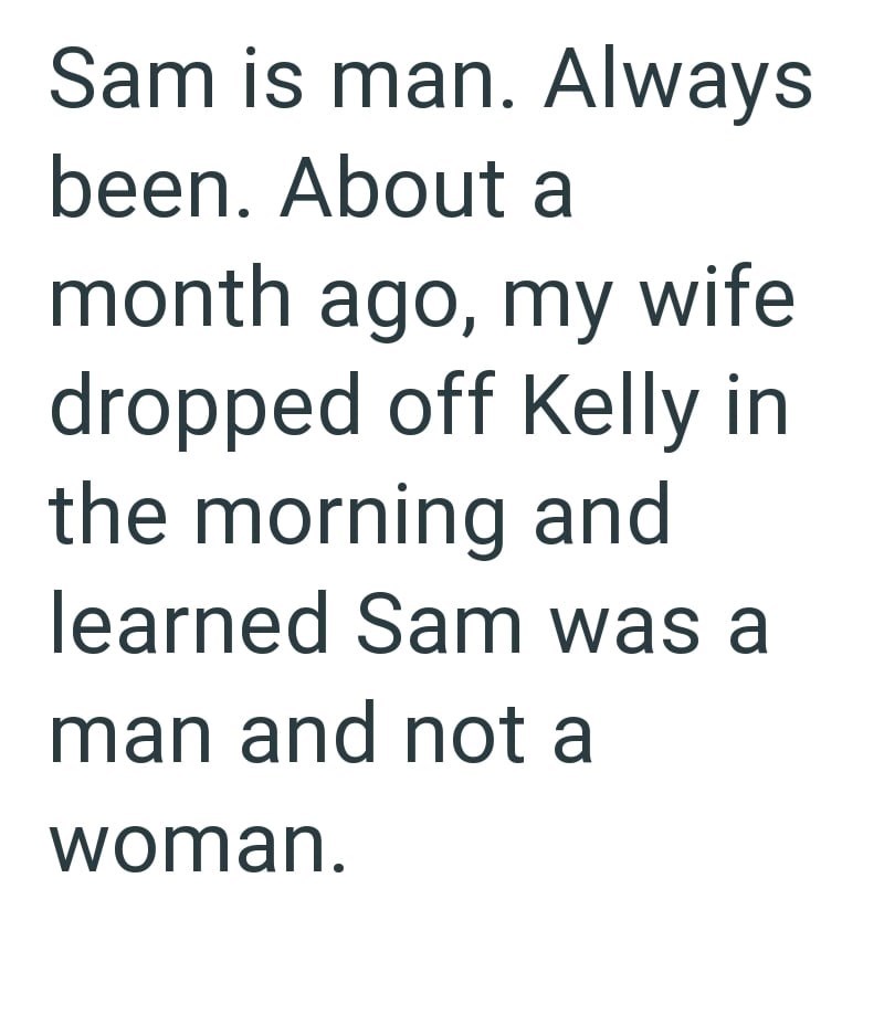 Sam is man. Always been. About a month ago, my wife dropped off Kelly in the morning and learned Sam was a man and not a woman.