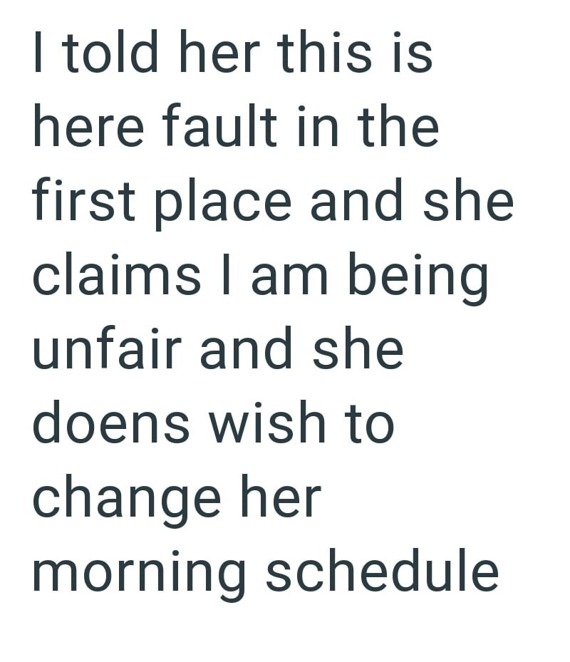 I told her this is here fault in the first place and she claims I am being unfair and she doens wish to change her morning schedule