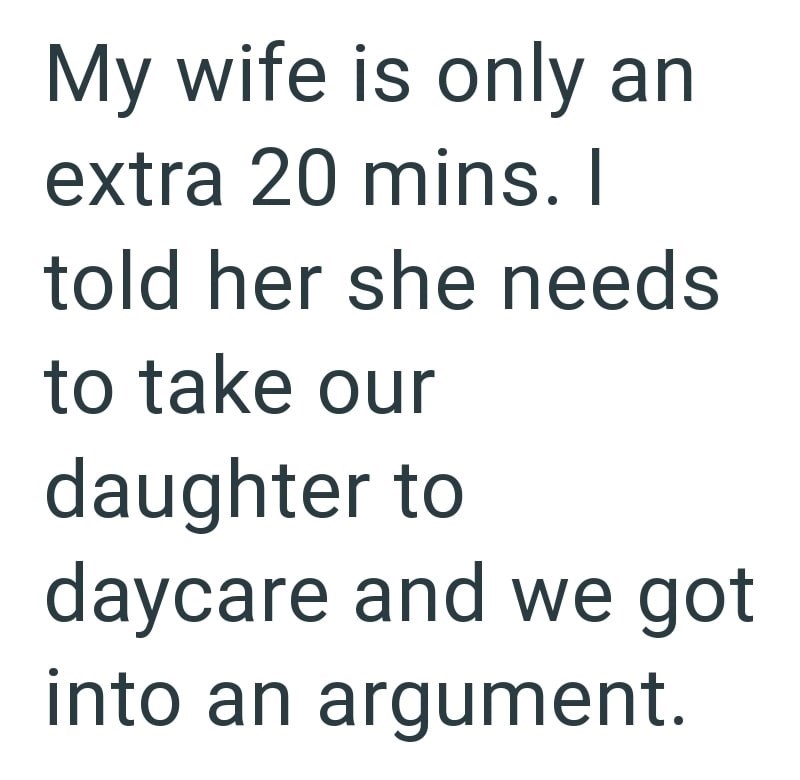 My wife is only an extra 20 mins. I told her she needs to take our daughter to daycare and we got into an argument.