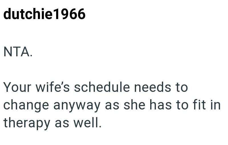 dutchie 1966 NTA. Your wife's schedule needs to change anyway as she has to fit in therapy as well.