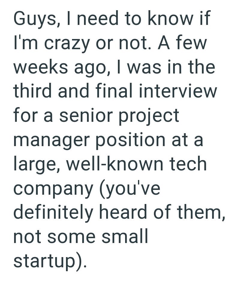 Guys, I need to know if I'm crazy or not. A few weeks ago, I was in the third and final interview for a senior project manager position at a large, well-known tech company (you've definitely heard of them, not some small startup).