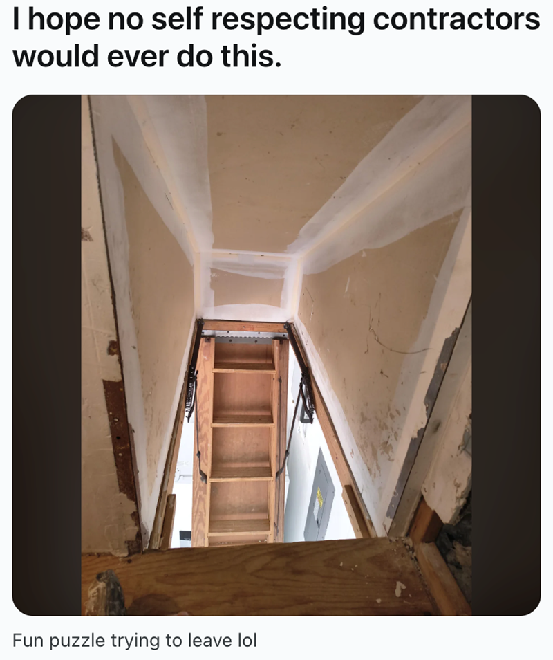 I hope no self respecting contractors would ever do this. Fun puzzle trying to leave lol