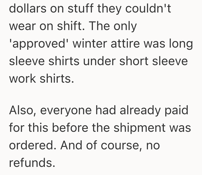 dollars on stuff they couldn't wear on shift. The only 'approved' winter attire was long sleeve shirts under short sleeve work shirts. Also, everyone had already paid for this before the shipment was ordered. And of course, no refunds.