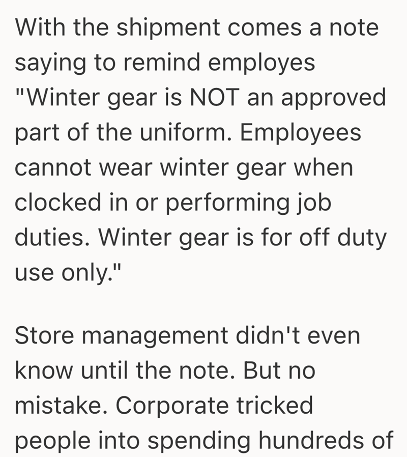 With the shipment comes a note saying to remind employes "Winter gear is NOT an approved part of the uniform. Employees cannot wear winter gear when clocked in or performing job duties. Winter gear is for off duty use only." Store management didn't even know until the note. But no mistake. Corporate tricked people into spending hundreds of