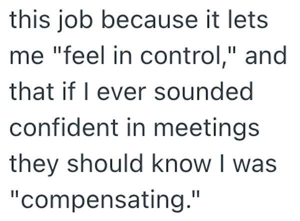 this job because it lets me "feel in control," and that if I ever sounded confident in meetings they should know I was "compensating."
