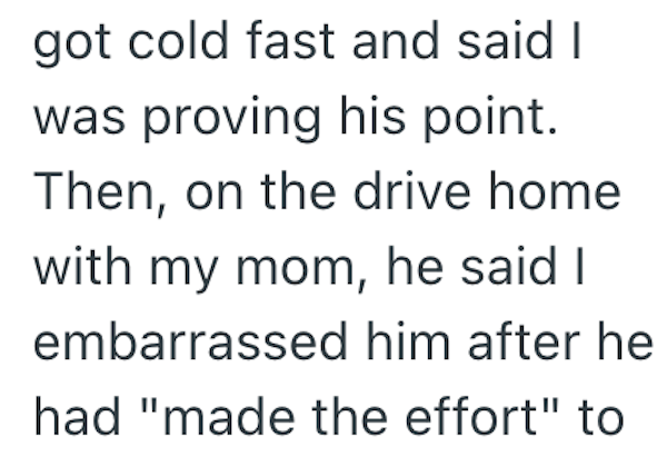 got cold fast and said I was proving his point. Then, on the drive home with my mom, he said I embarrassed him after he had "made the effort" to