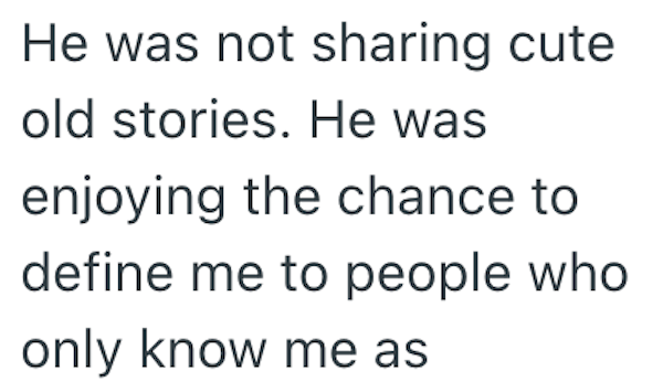 He was not sharing cute old stories. He was enjoying the chance to define me to people who only know me as