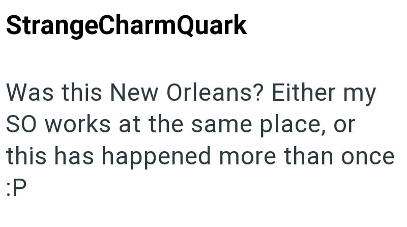 StrangeCharmQuark Was this New Orleans? Either my SO works at the same place, or this has happened more than once :P