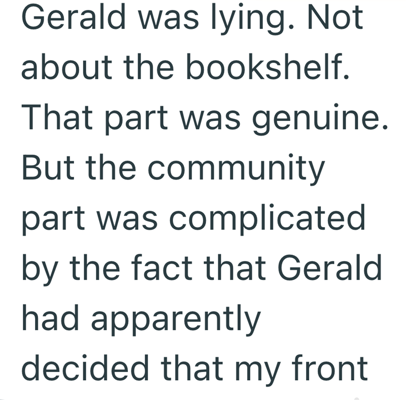 Gerald was lying. Not about the bookshelf. That part was genuine. But the community part was complicated by the fact that Gerald had apparently decided that my front