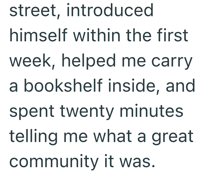 street, introduced himself within the first week, helped me carry a bookshelf inside, and spent twenty minutes telling me what a great community it was.