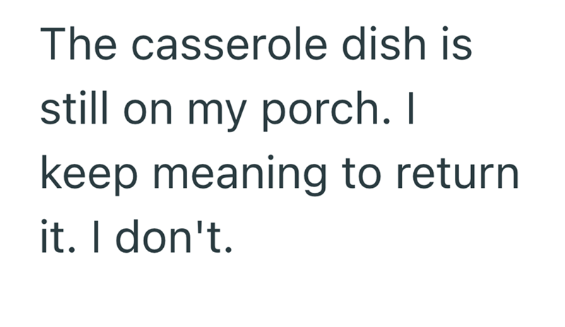 The casserole dish is still on my porch. I keep meaning to return it. I don't.
