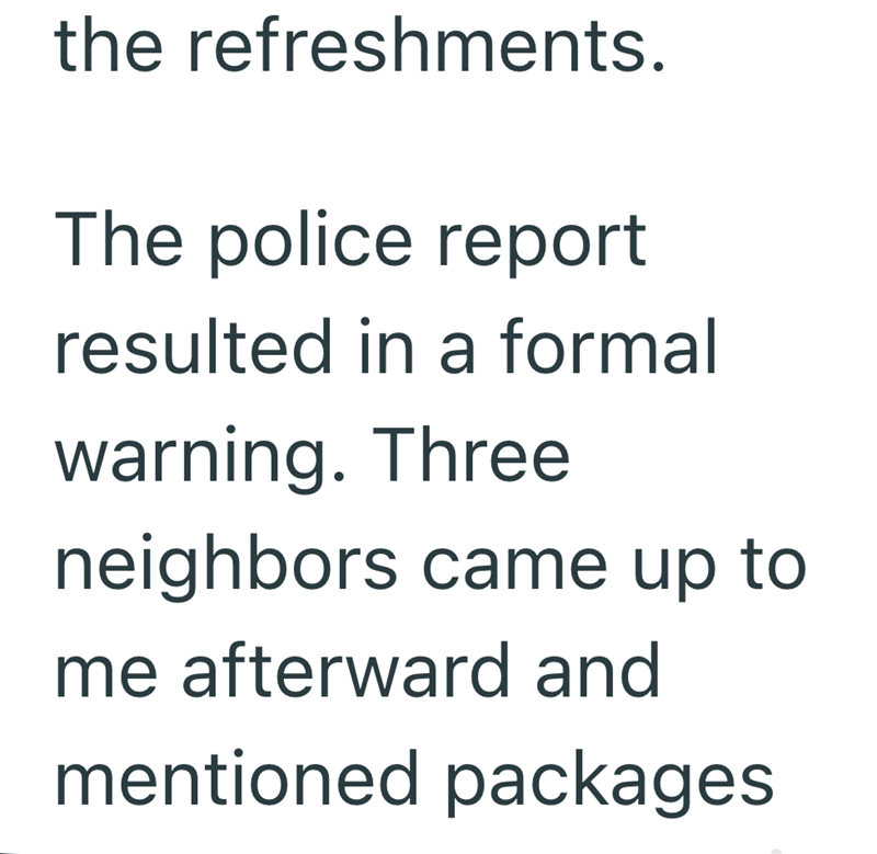 the refreshments. The police report resulted in a formal warning. Three neighbors came up to me afterward and mentioned packages