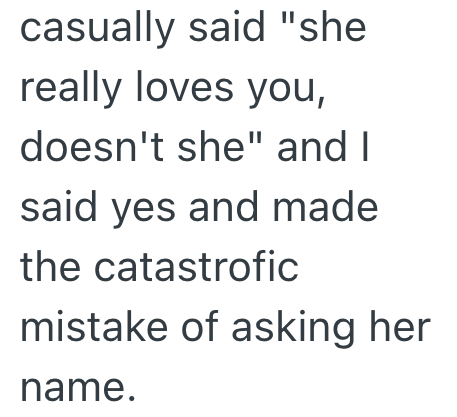 casually said "she really loves you, doesn't she" and I said yes and made the catastrofic mistake of asking her name.