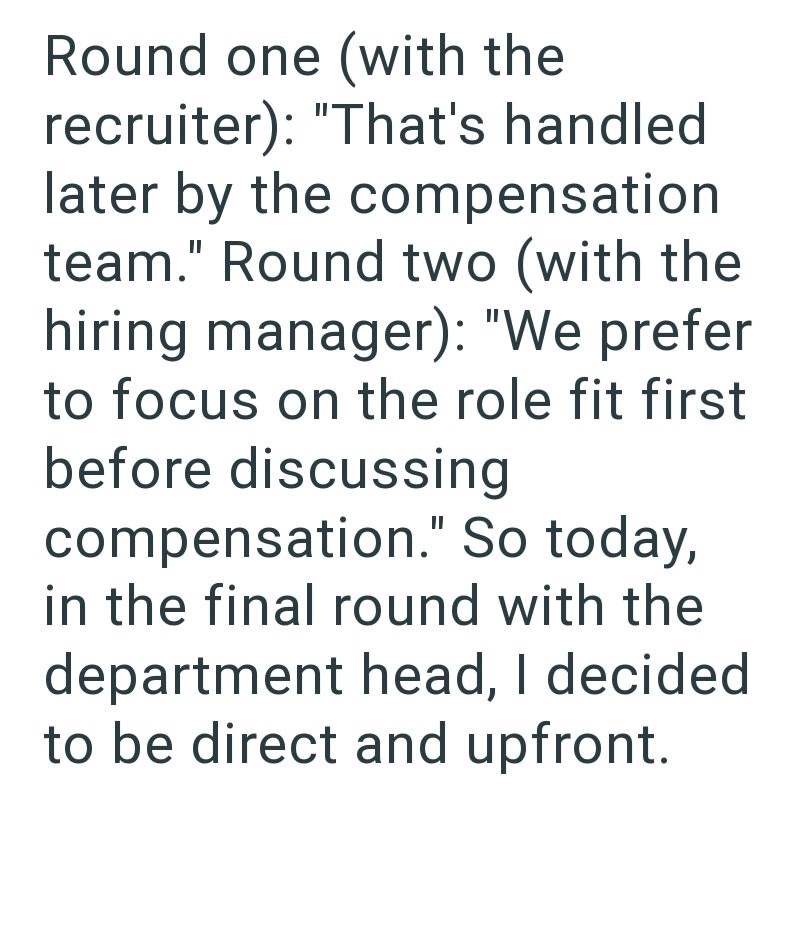 Round one (with the recruiter): "That's handled later by the compensation team." Round two (with the hiring manager): "We prefer to focus on the role fit first before discussing compensation." So today, in the final round with the department head, I decided to be direct and upfront.