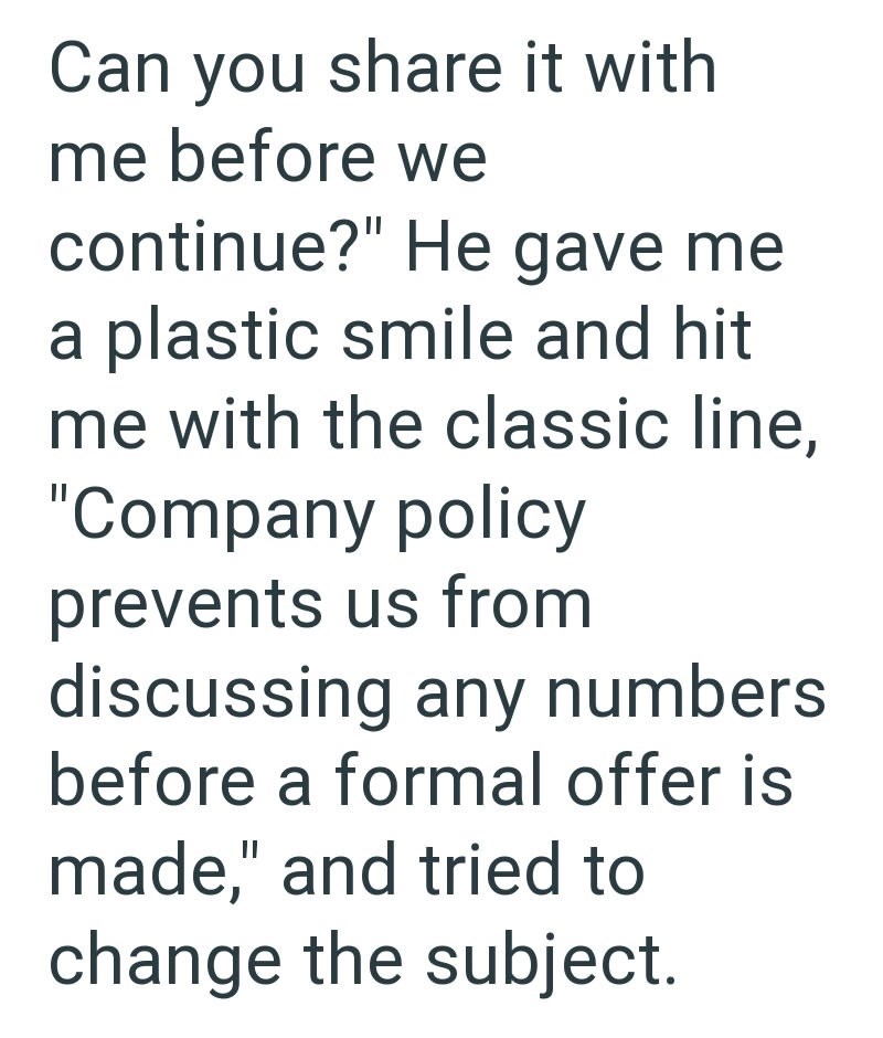Can you share it with me before we continue?" He gave me a plastic smile and hit me with the classic line, "Company policy prevents us from discussing any numbers before a formal offer is made," and tried to change the subject.