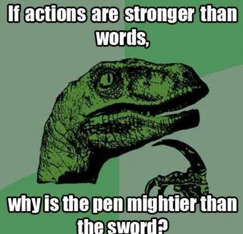 If actions are stronger than words, why is the pen mightier than the sword?